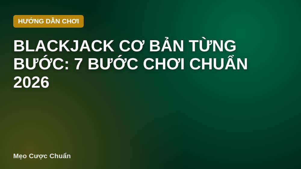 Blackjack cơ bản từng bước: 7 bước chơi chuẩn 2026