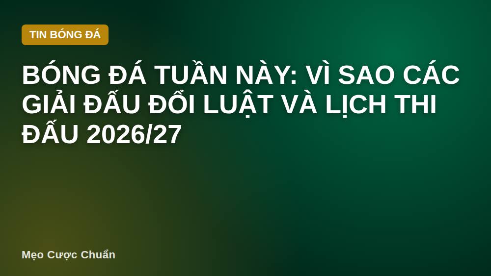 Bóng đá tuần này: Vì sao các giải đấu đổi luật và lịch thi đấu 2026/27