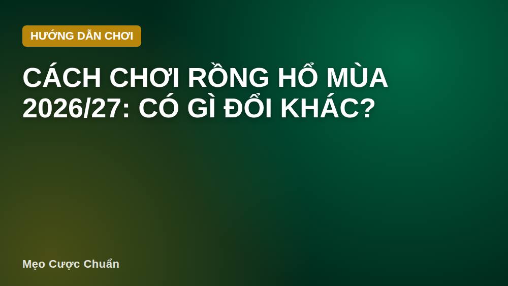 Cách chơi Rồng Hổ mùa 2026/27: có gì đổi khác?