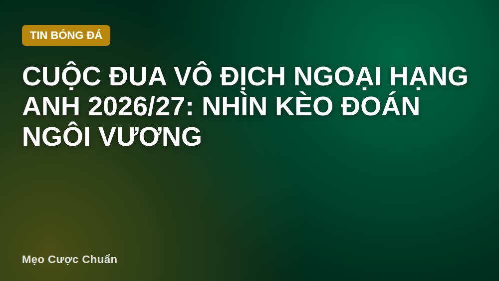 Cuộc đua vô địch Ngoại Hạng Anh 2026/27: Nhìn kèo đoán ngôi vương