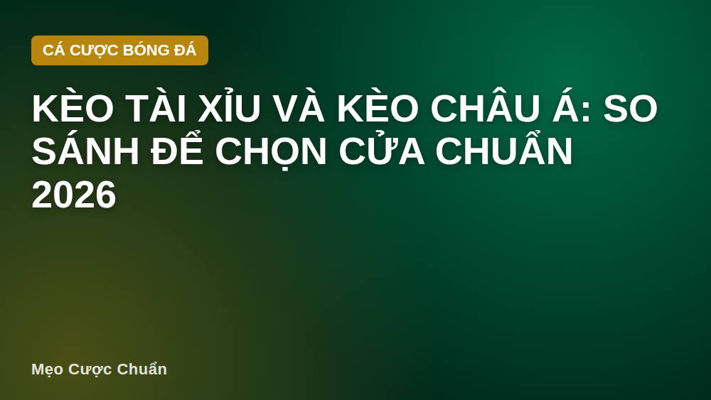 Kèo tài xỉu và kèo châu Á: So sánh để chọn cửa chuẩn 2026