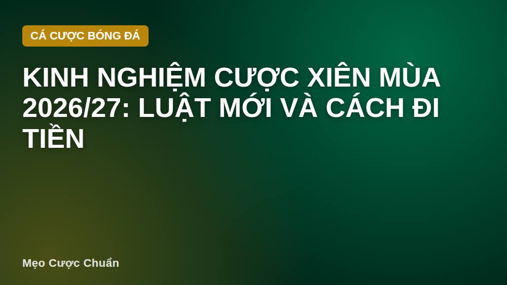 Kinh nghiệm cược xiên mùa 2026/27: luật mới và cách đi tiền