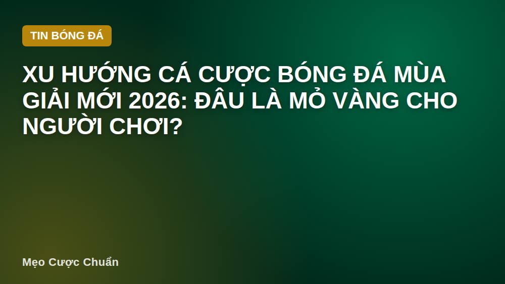 Xu hướng cá cược bóng đá mùa giải mới 2026: Đâu là mỏ vàng cho người chơi?