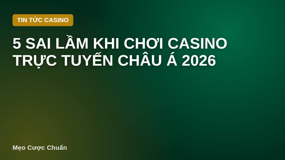 5 sai lầm khi chơi casino trực tuyến châu Á 2026