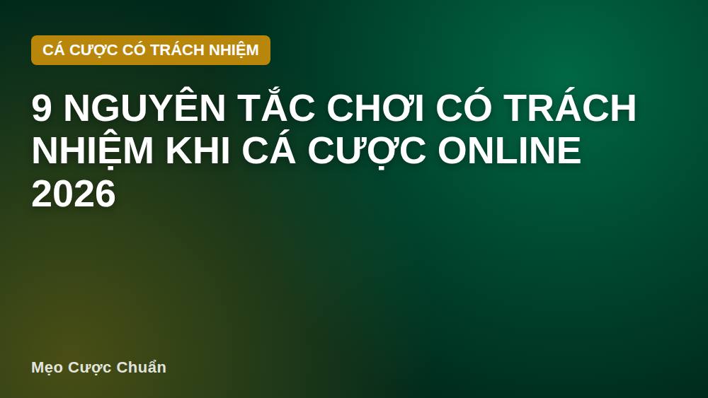 9 nguyên tắc chơi có trách nhiệm khi cá cược online 2026