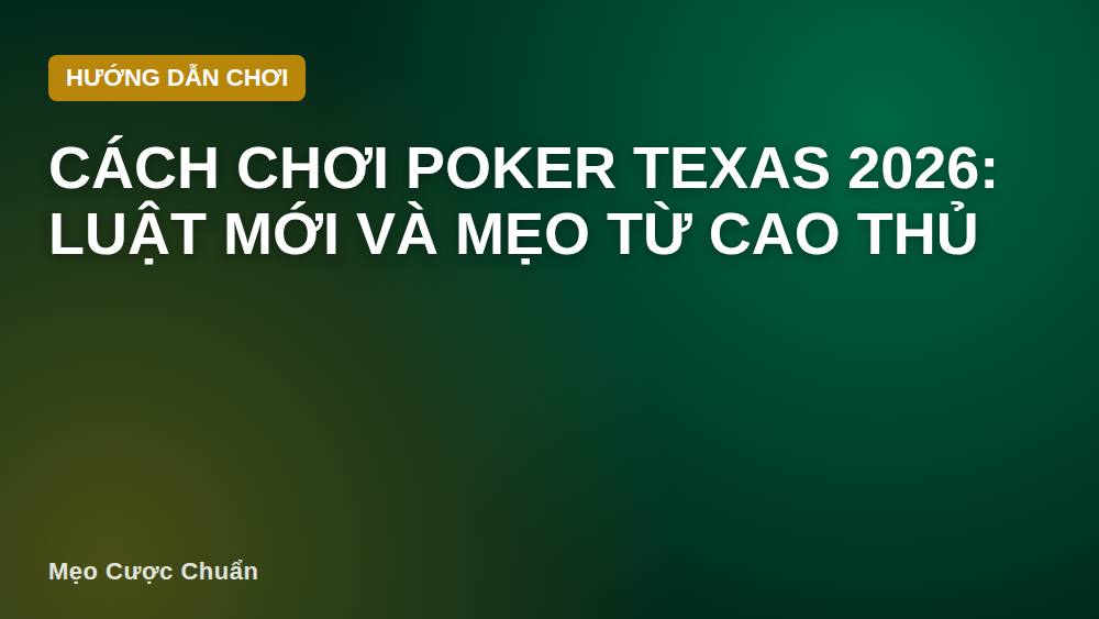 Cách chơi poker Texas 2026: Luật mới và mẹo từ cao thủ