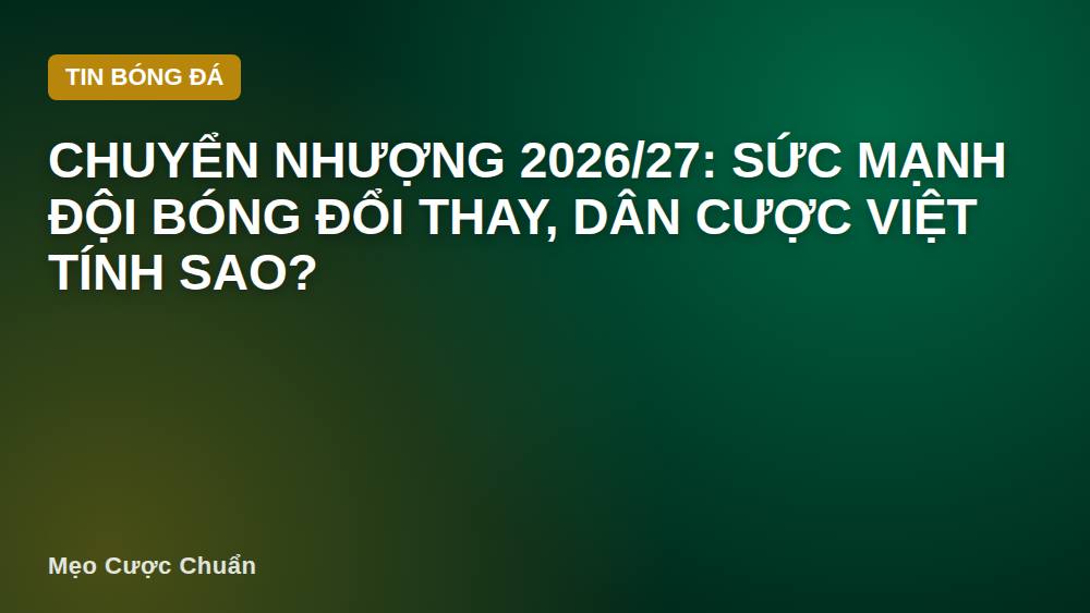 Chuyển nhượng 2026/27: Sức mạnh đội bóng đổi thay, dân cược Việt tính sao?