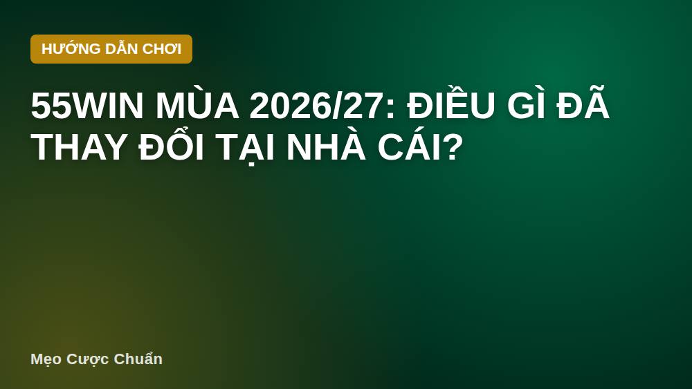 55win Mùa 2026/27: Điều Gì Đã Thay Đổi Tại Nhà Cái?