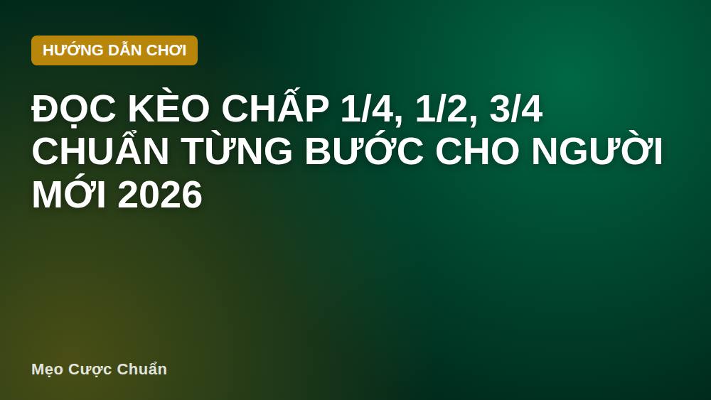 Đọc kèo chấp 1/4, 1/2, 3/4 chuẩn từng bước cho người mới 2026