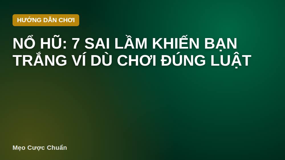Nổ hũ: 7 sai lầm khiến bạn trắng ví dù chơi đúng luật