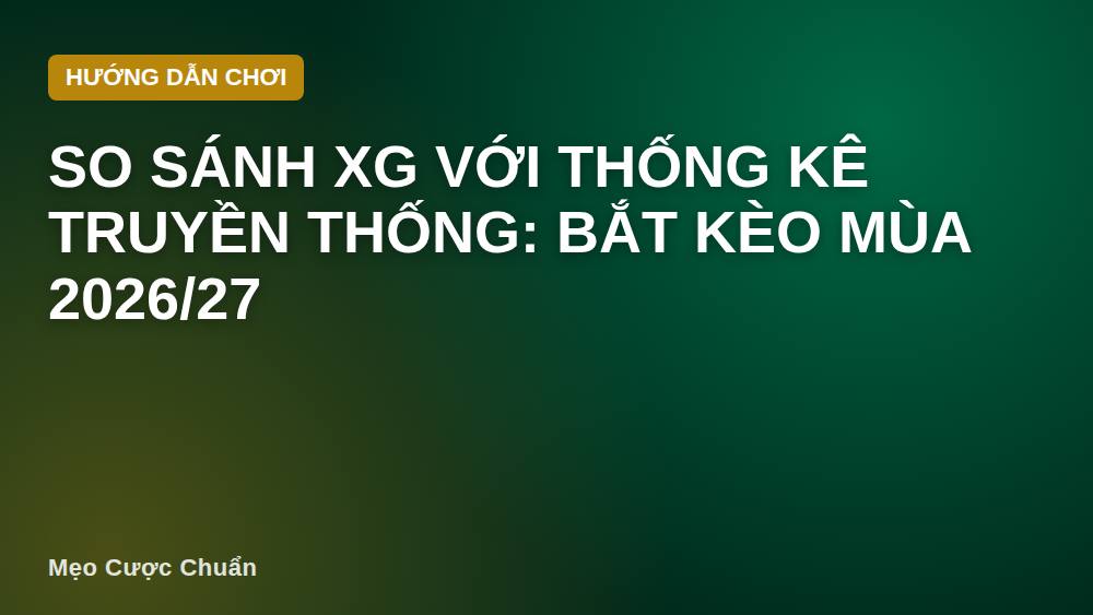 So sánh xG với thống kê truyền thống: Bắt kèo mùa 2026/27