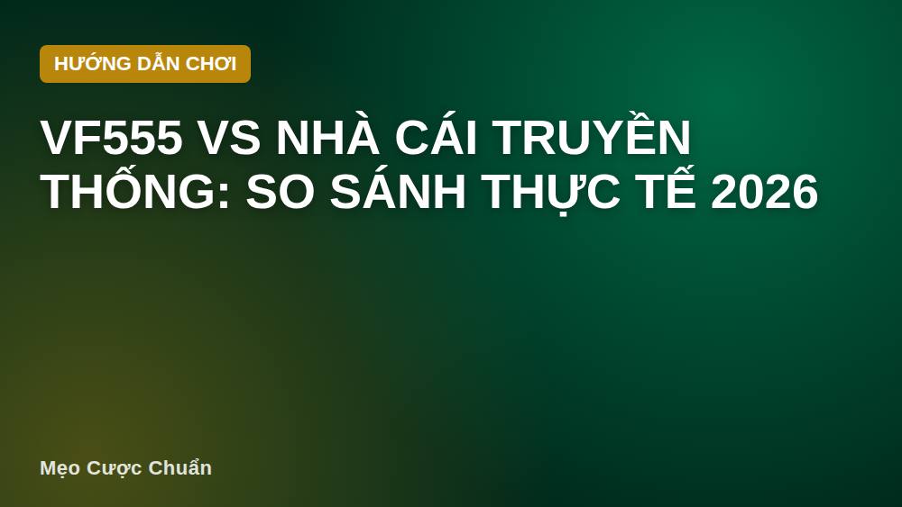 VF555 vs Nhà Cái Truyền Thống: So Sánh Thực Tế 2026